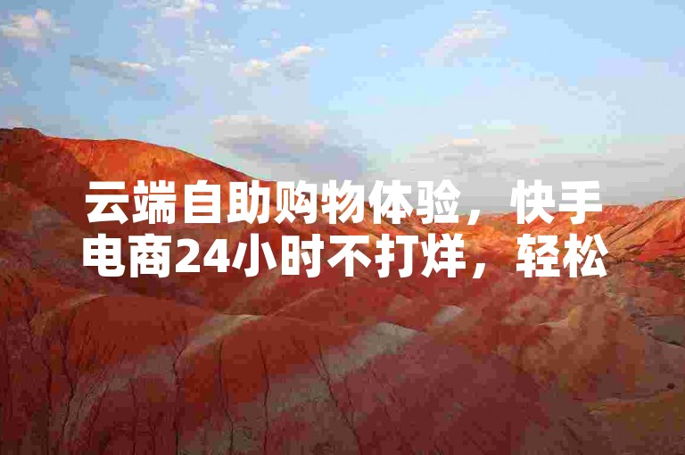 云端自助购物体验，快手电商24小时不打烊，轻松下单享便捷。