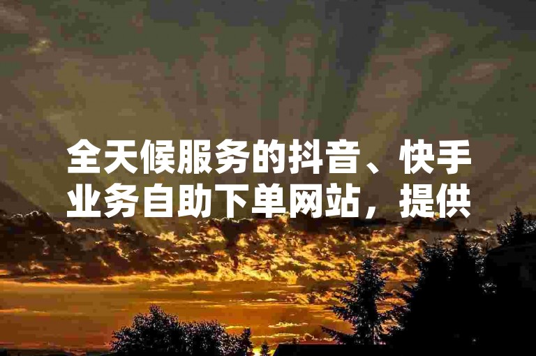 全天候服务的抖音、快手业务自助下单网站，提供全网最低价的dy业务和1到50级快手价格表图。