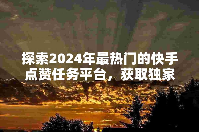 探索2024年最热门的快手点赞任务平台，获取独家介绍与精选推荐，助你快速提升影响力！