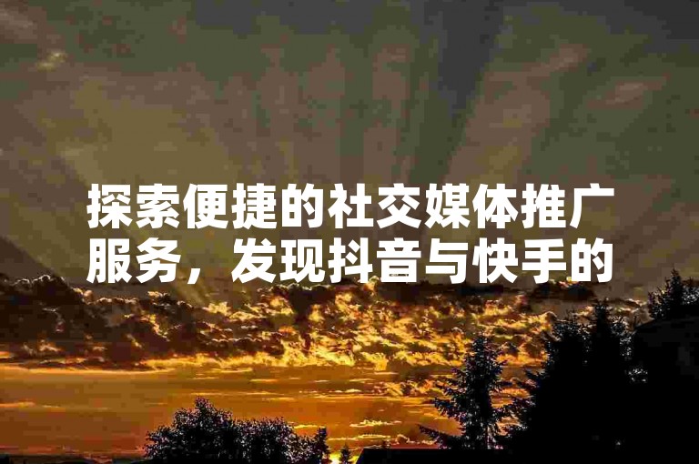 探索便捷的社交媒体推广服务，发现抖音与快手的自助点赞下单平台。