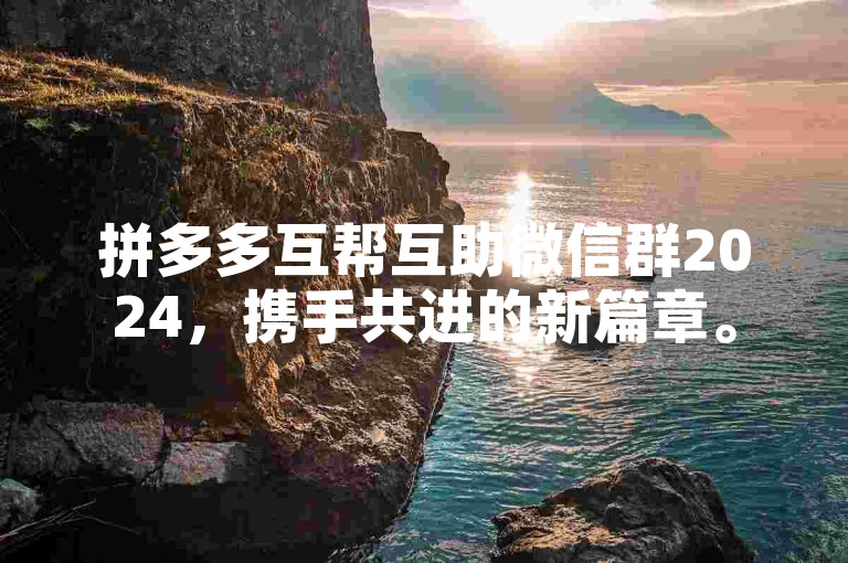 拼多多互帮互助微信群2024，携手共进的新篇章。