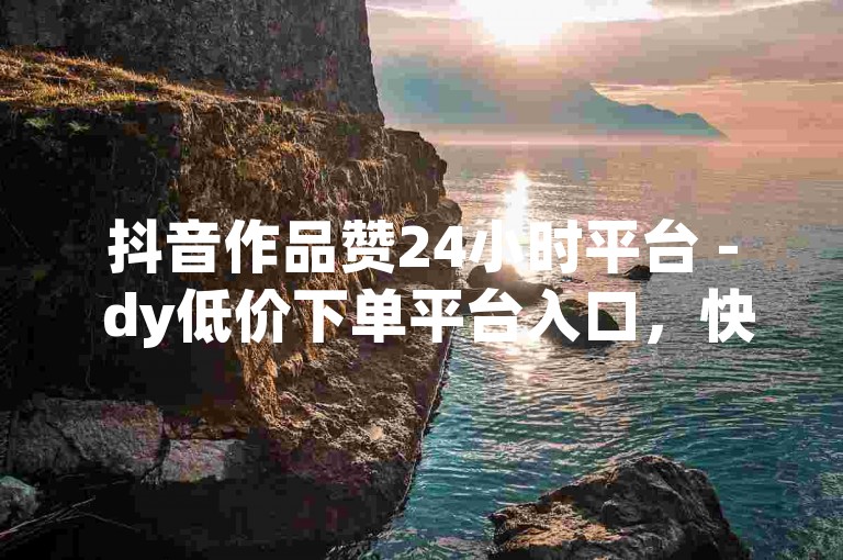 抖音作品赞24小时平台 - dy低价下单平台入口，快速提升你的视频热度。