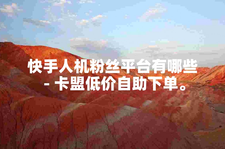 快手人机粉丝平台有哪些 - 卡盟低价自助下单。