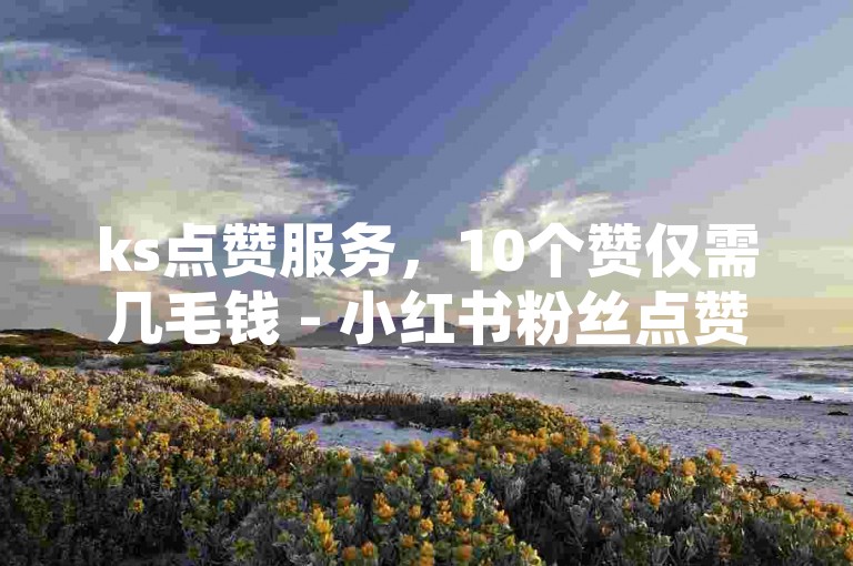 ks点赞服务，10个赞仅需几毛钱 - 小红书粉丝点赞商城，快速下单平台。