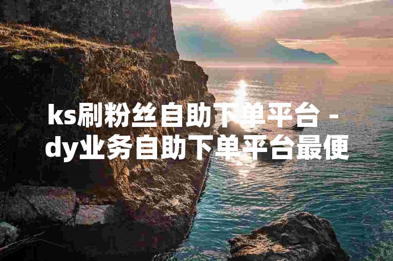 ks刷粉丝自助下单平台 - dy业务自助下单平台最便宜浙江