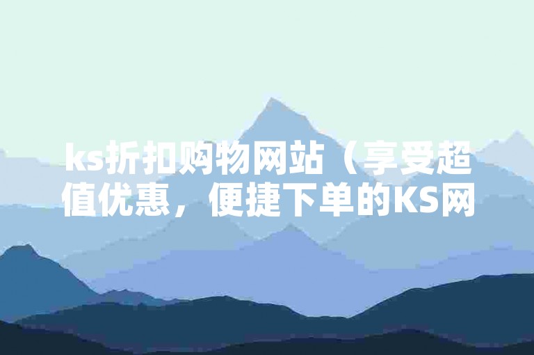 ks折扣购物网站（享受超值优惠，便捷下单的KS网站让你轻松省钱）