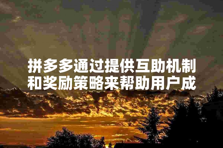 拼多多通过提供互助机制和奖励策略来帮助用户成功提现。