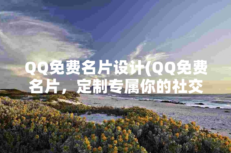 QQ免费名片设计(QQ免费名片，定制专属你的社交标识)