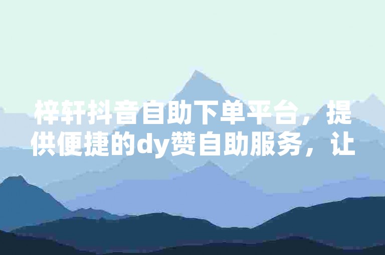 梓轩抖音自助下单平台，提供便捷的dy赞自助服务，让您轻松获得网站免费点赞。