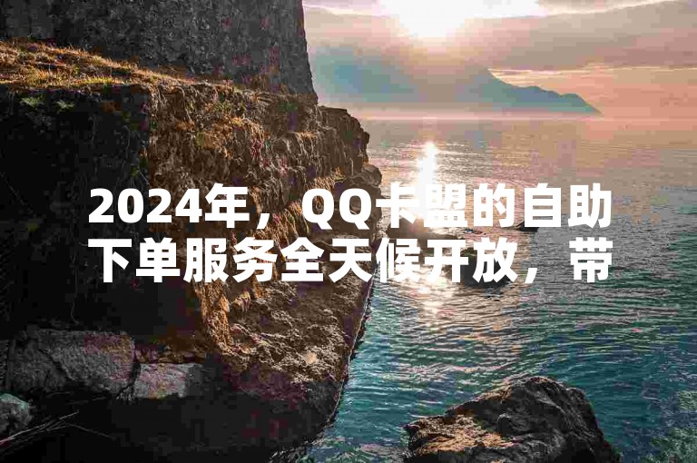 2024年，QQ卡盟的自助下单服务全天候开放，带来前所未有的便捷体验。