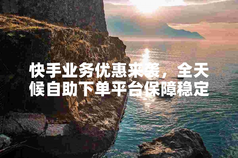 快手业务优惠来袭，全天候自助下单平台保障稳定服务 - 秒速双击点赞 - 仅需一元即可获得200个赞。