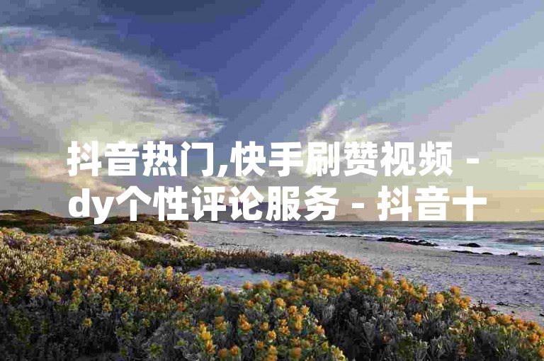 抖音热门,快手刷赞视频 - dy个性评论服务 - 抖音十万播放仅需10元激情再现！