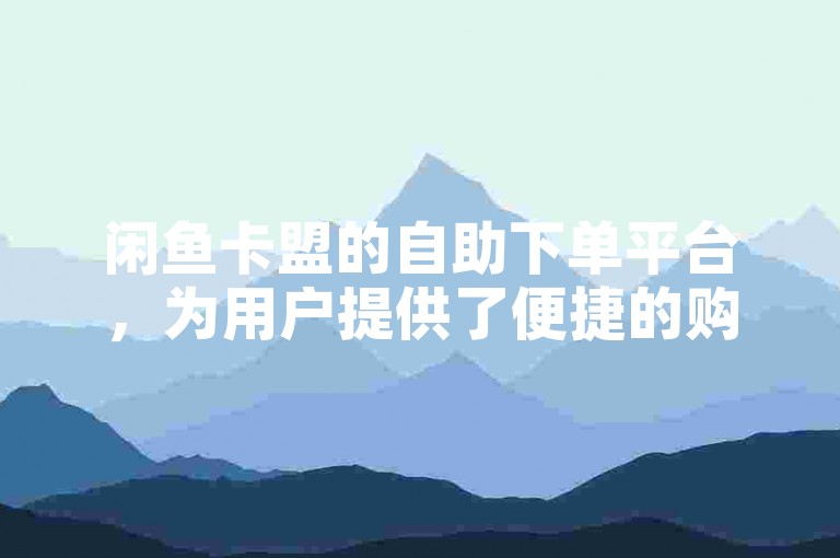 闲鱼卡盟的自助下单平台，为用户提供了便捷的购物体验。