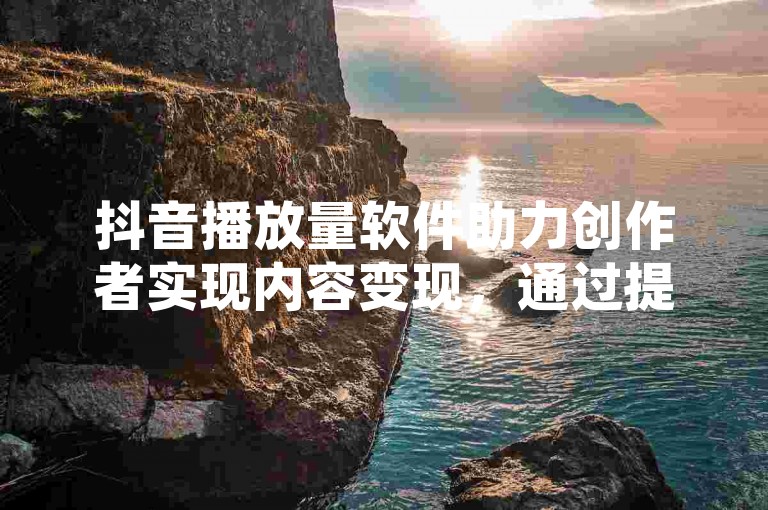 抖音播放量软件助力创作者实现内容变现，通过提升视频曝光度，间接促进商业合作与广告收益。