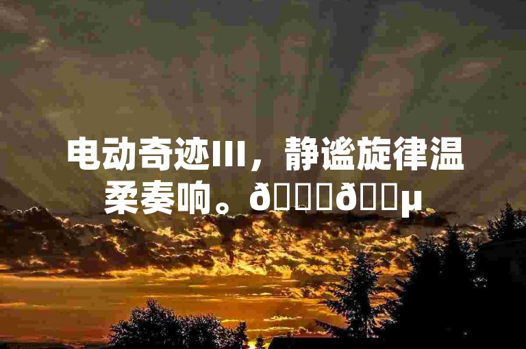 电动奇迹III，静谧旋律温柔奏响。🔋🎵