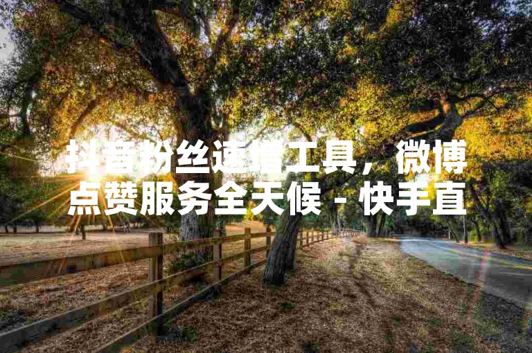 抖音粉丝速增工具，微博点赞服务全天候 - 快手直播人气提升平台 - 微信朋友圈评论点赞免费。