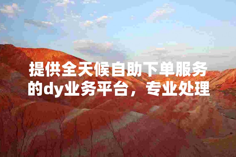 提供全天候自助下单服务的dy业务平台，专业处理vip会员卡盟相关事务。