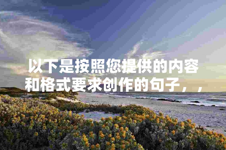 以下是按照您提供的内容和格式要求创作的句子，，多多互助群pdd砍价攻略