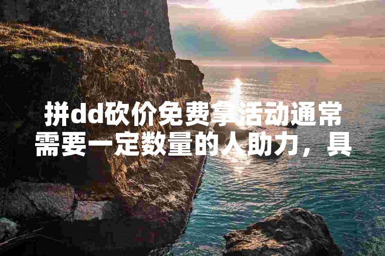 拼dd砍价免费拿活动通常需要一定数量的人助力，具体人数可能会因活动而异。