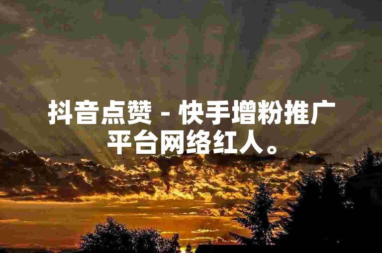 抖音点赞 - 快手增粉推广平台网络红人。