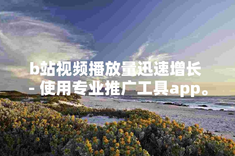 b站视频播放量迅速增长 - 使用专业推广工具app。