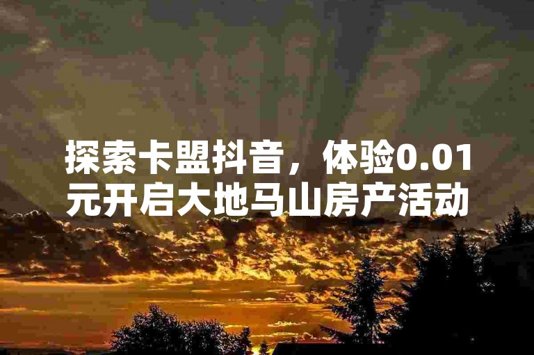 探索卡盟抖音，体验0.01元开启大地马山房产活动之旅，快手点赞仅需1元起，100个赞瞬间到账，尽在在线卡盟平台。