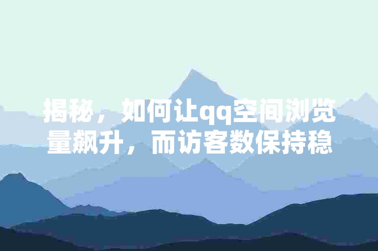 揭秘，如何让qq空间浏览量飙升，而访客数保持稳定的秘诀！2025年必备技巧。
