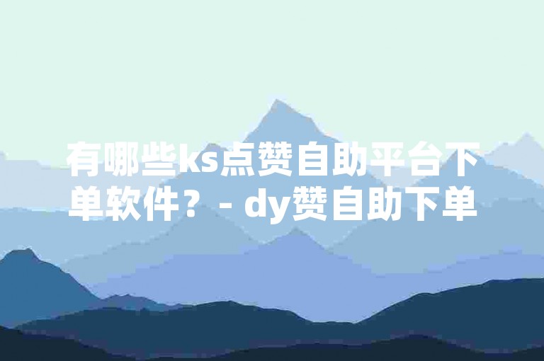 有哪些ks点赞自助平台下单软件？- dy赞自助下单平台网站便宜。