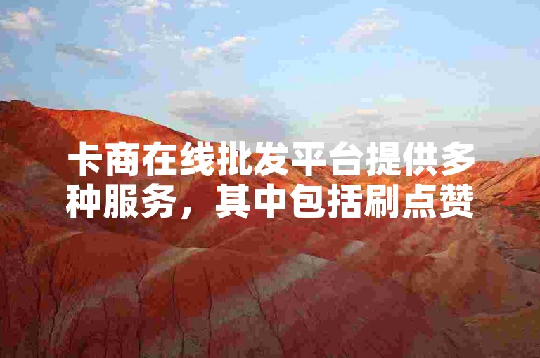 卡商在线批发平台提供多种服务，其中包括刷点赞平台的低价选项。