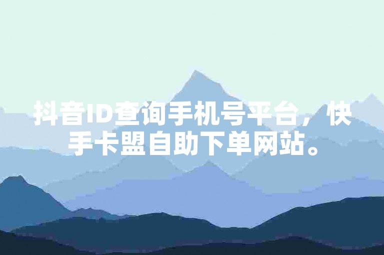 抖音ID查询手机号平台，快手卡盟自助下单网站。