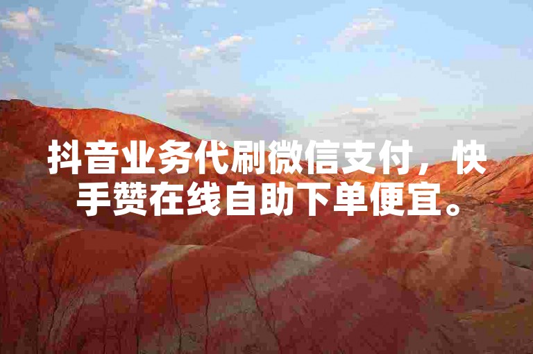 抖音业务代刷微信支付，快手赞在线自助下单便宜。