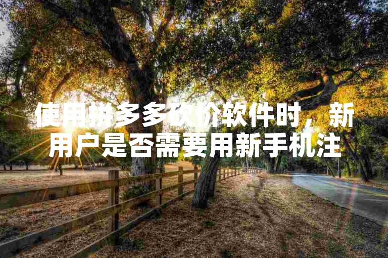 使用拼多多砍价软件时，新用户是否需要用新手机注册？