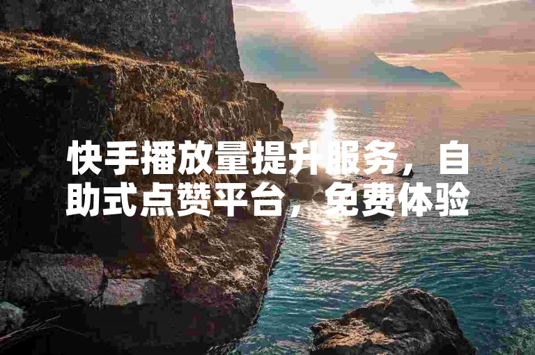 快手播放量提升服务，自助式点赞平台，免费体验加速增长。