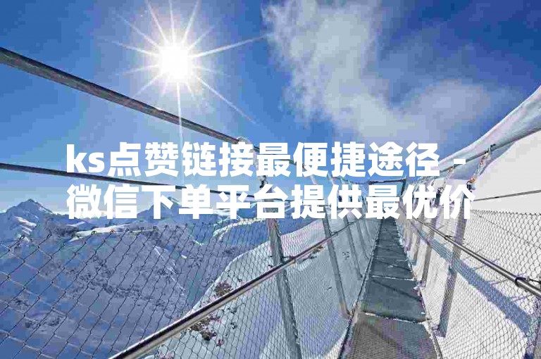 ks点赞链接最便捷途径 - 微信下单平台提供最优价格