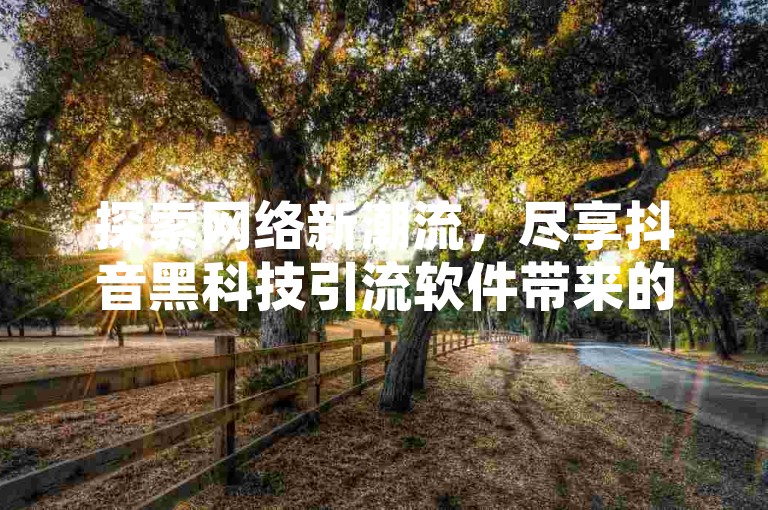 探索网络新潮流，尽享抖音黑科技引流软件带来的便捷，空间说说赞20个免费卡盟，ks免费24小时下单平台等你来体验。