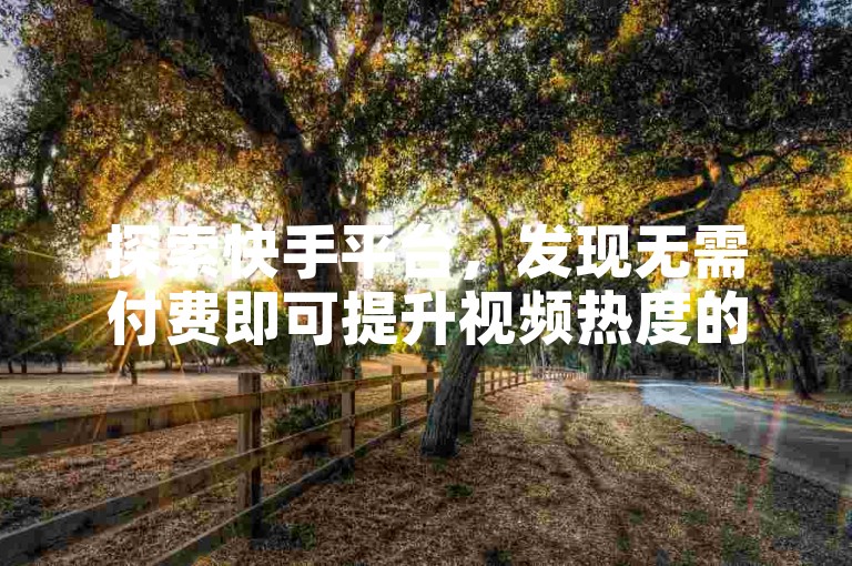 探索快手平台，发现无需付费即可提升视频热度的秘籍，以及助力账号迅速积累一万粉丝的实用网站。
