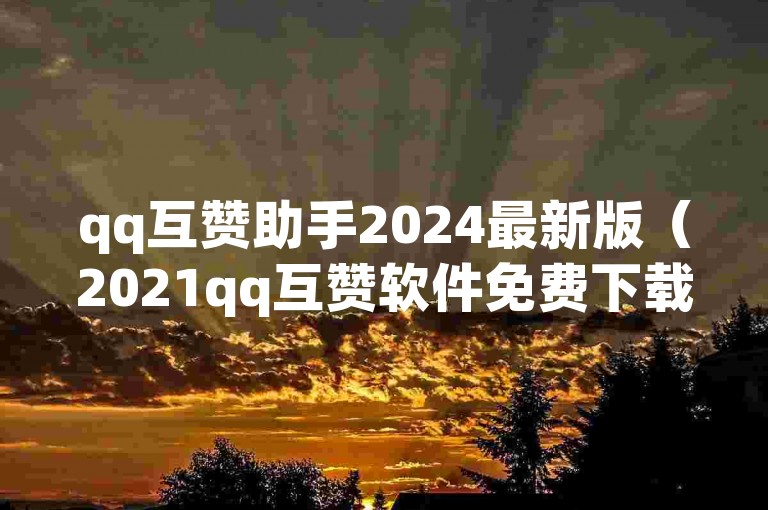 qq互赞助手2024最新版（2021qq互赞软件免费下载最新版）是一款可以帮助用户在QQ上快速增加点赞数的工具。