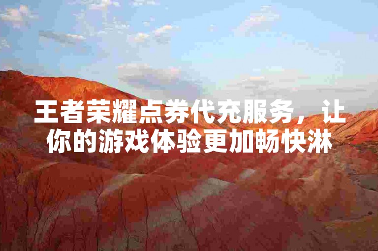 王者荣耀点券代充服务，让你的游戏体验更加畅快淋漓，2025年必备技巧！