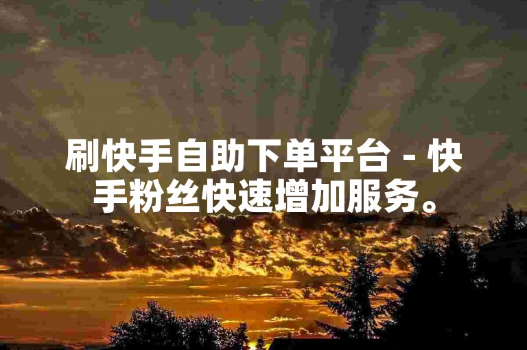 刷快手自助下单平台 - 快手粉丝快速增加服务。