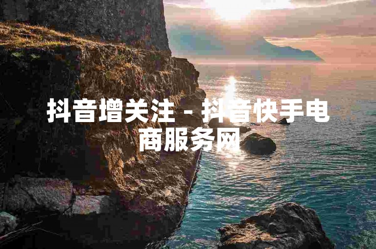 抖音增关注 - 抖音快手电商服务网
