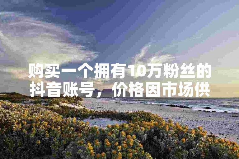 购买一个拥有10万粉丝的抖音账号，价格因市场供需而异。