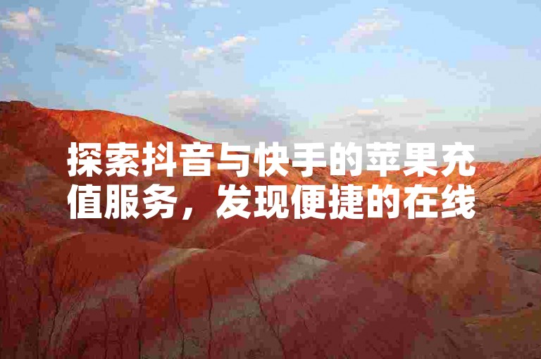 探索抖音与快手的苹果充值服务，发现便捷的在线支付平台。