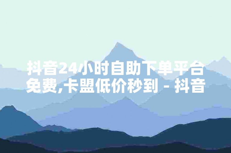 抖音24小时自助下单平台免费,卡盟低价秒到 - 抖音黑科技引流推广工具下载 - 微信免费十万赞