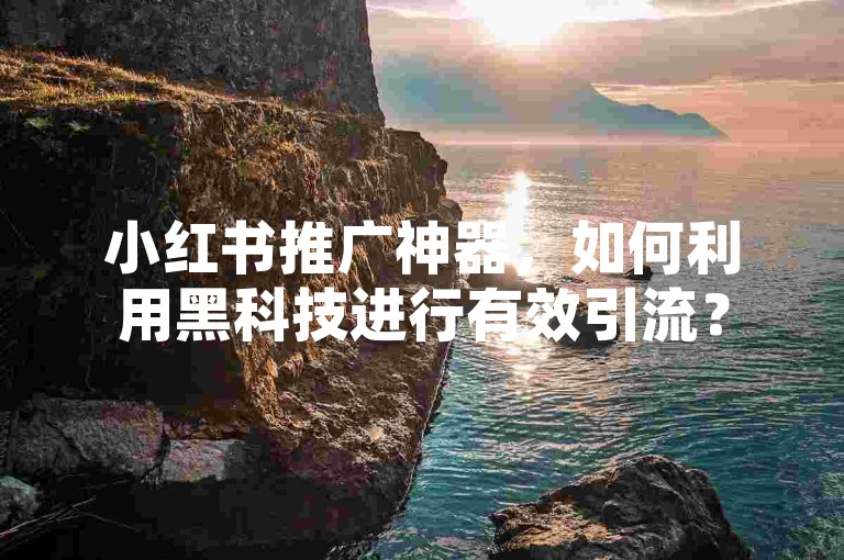 小红书推广神器，如何利用黑科技进行有效引流？
