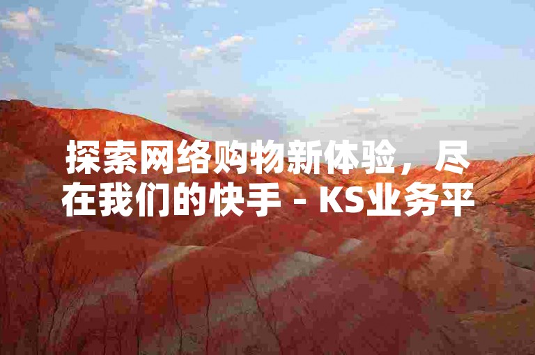 探索网络购物新体验，尽在我们的快手 - KS业务平台，全天候自助下单，享受极速秒单服务。