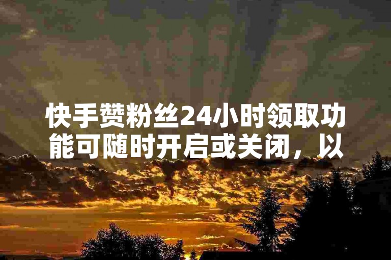快手赞粉丝24小时领取功能可随时开启或关闭，以满足用户的不同需求。
