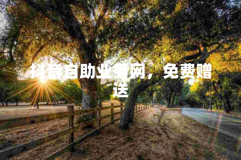 抖音自助业务网，免费赠送5000抖音点赞量 - 微博十元一万阅读量 - 抖音低价下单平台链接2024官方紧急辟谣！