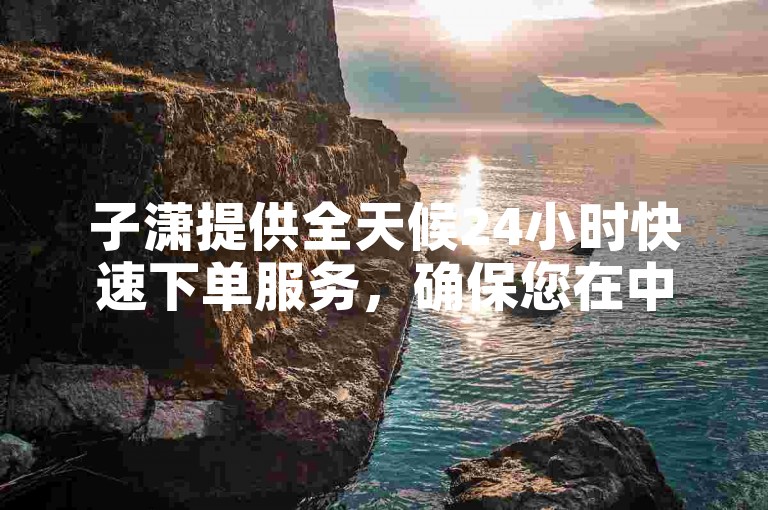 子潇提供全天候24小时快速下单服务，确保您在中国享受最迅捷的购物体验。