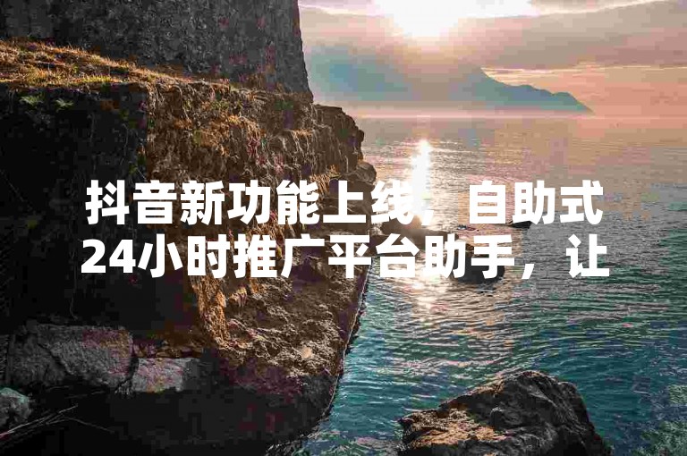 抖音新功能上线，自助式24小时推广平台助手，让营销更便捷？