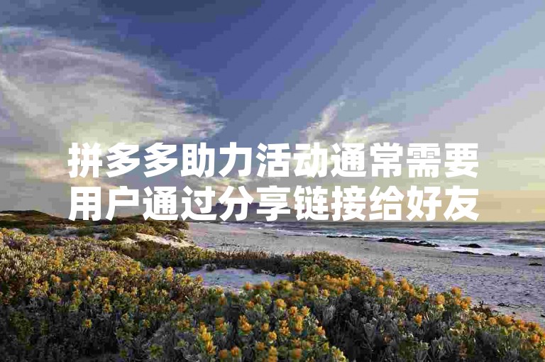 拼多多助力活动通常需要用户通过分享链接给好友或群组,邀请他们点击助力以获取相应的优惠或奖励。